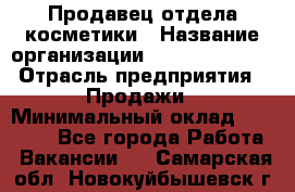 Продавец отдела косметики › Название организации ­ Dimond Style › Отрасль предприятия ­ Продажи › Минимальный оклад ­ 21 000 - Все города Работа » Вакансии   . Самарская обл.,Новокуйбышевск г.